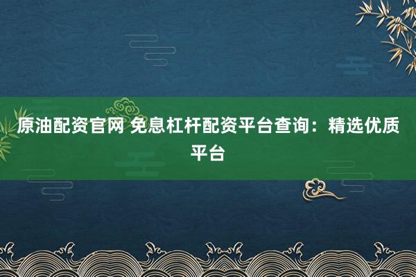 原油配资官网 免息杠杆配资平台查询：精选优质平台