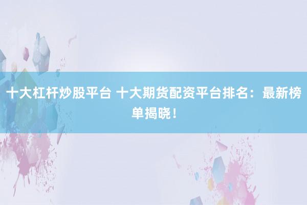 十大杠杆炒股平台 十大期货配资平台排名：最新榜单揭晓！