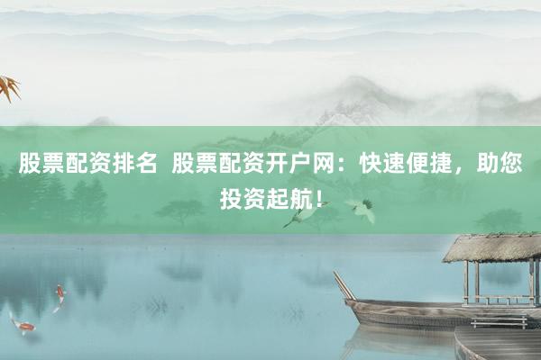 股票配资排名  股票配资开户网：快速便捷，助您投资起航！
