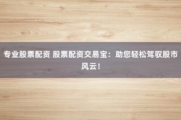 专业股票配资 股票配资交易宝：助您轻松驾驭股市风云！