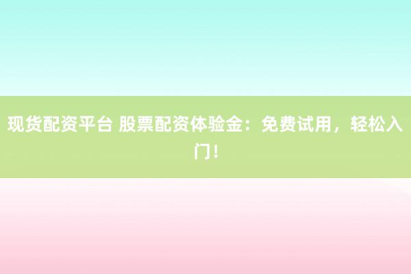 现货配资平台 股票配资体验金：免费试用，轻松入门！