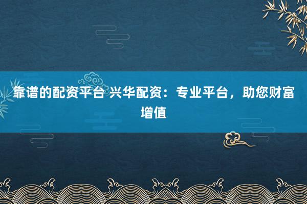 靠谱的配资平台 兴华配资：专业平台，助您财富增值