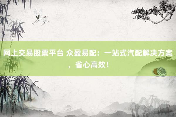 网上交易股票平台 众盈易配：一站式汽配解决方案，省心高效！