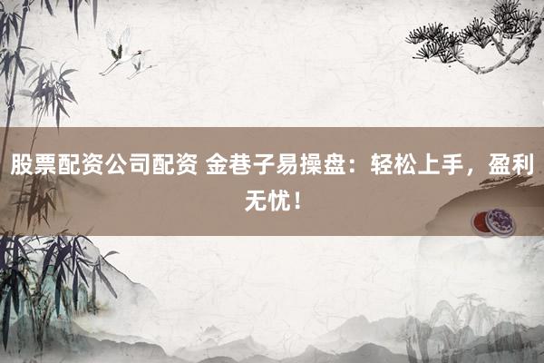 股票配资公司配资 金巷子易操盘：轻松上手，盈利无忧！