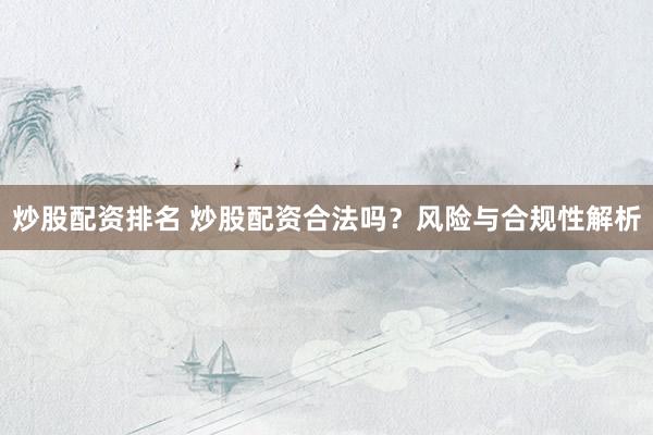 炒股配资排名 炒股配资合法吗？风险与合规性解析