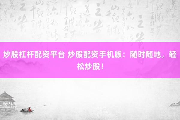 炒股杠杆配资平台 炒股配资手机版：随时随地，轻松炒股！