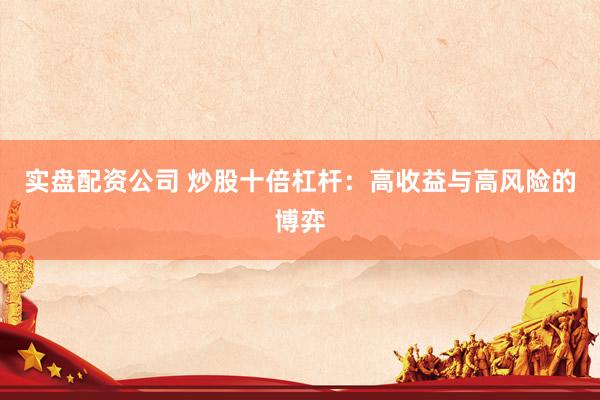 实盘配资公司 炒股十倍杠杆：高收益与高风险的博弈