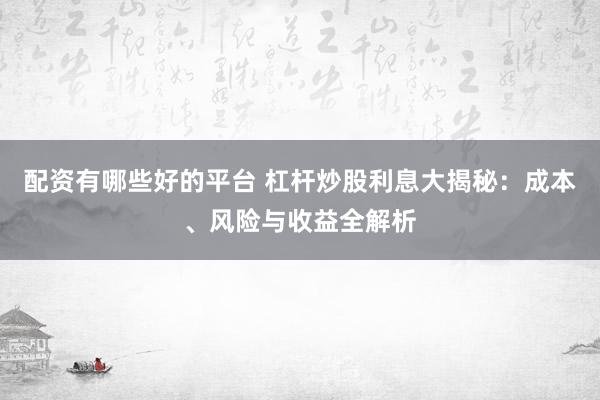 配资有哪些好的平台 杠杆炒股利息大揭秘：成本、风险与收益全解析