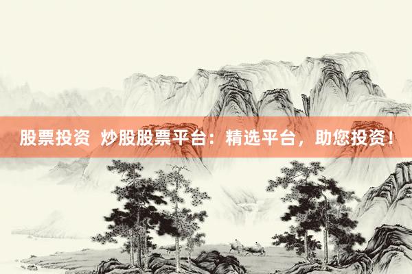 股票投资  炒股股票平台：精选平台，助您投资！