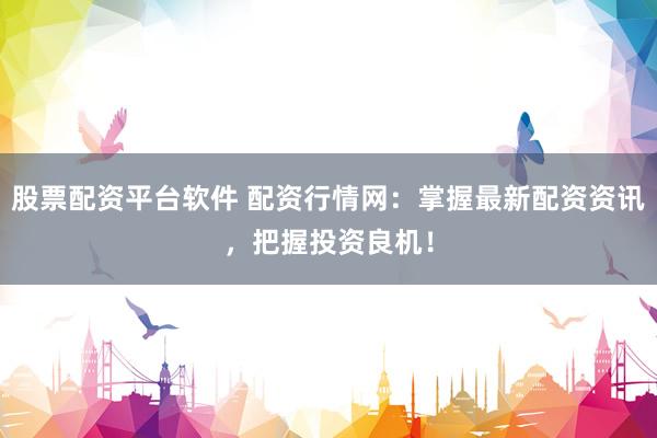 股票配资平台软件 配资行情网：掌握最新配资资讯，把握投资良机！