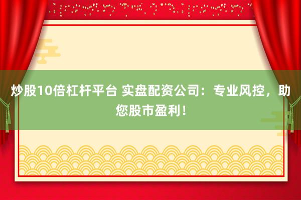 炒股10倍杠杆平台 实盘配资公司：专业风控，助您股市盈利！