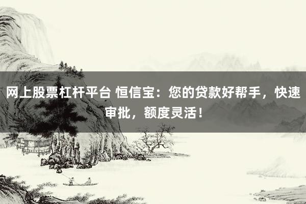 网上股票杠杆平台 恒信宝：您的贷款好帮手，快速审批，额度灵活！