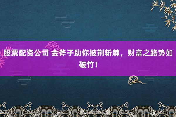 股票配资公司 金斧子助你披荆斩棘，财富之路势如破竹！