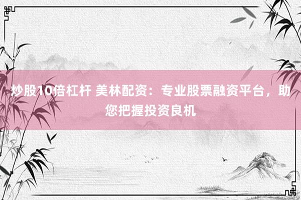 炒股10倍杠杆 美林配资：专业股票融资平台，助您把握投资良机