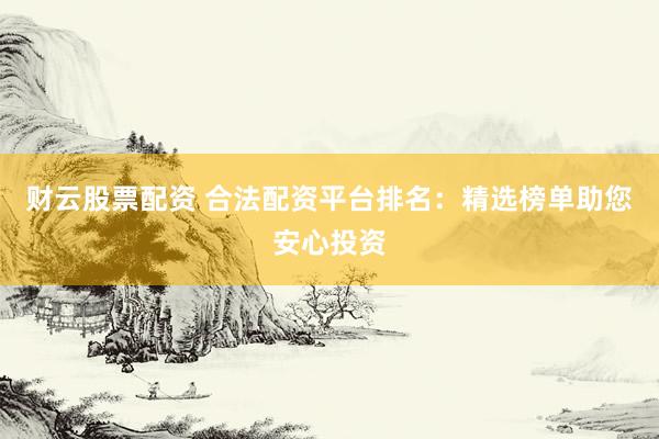 财云股票配资 合法配资平台排名：精选榜单助您安心投资