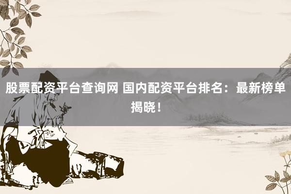 股票配资平台查询网 国内配资平台排名：最新榜单揭晓！