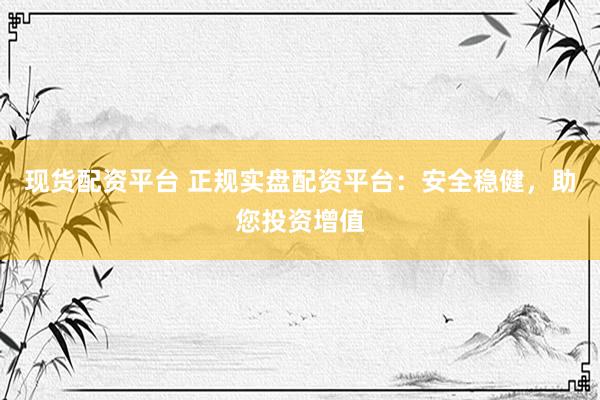 现货配资平台 正规实盘配资平台：安全稳健，助您投资增值