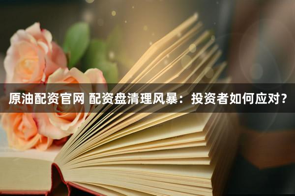 原油配资官网 配资盘清理风暴：投资者如何应对？