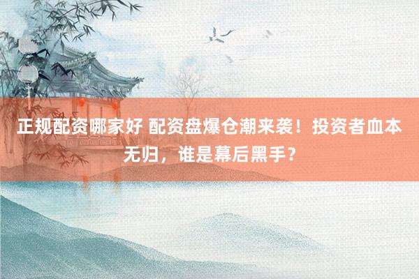 正规配资哪家好 配资盘爆仓潮来袭！投资者血本无归，谁是幕后黑手？