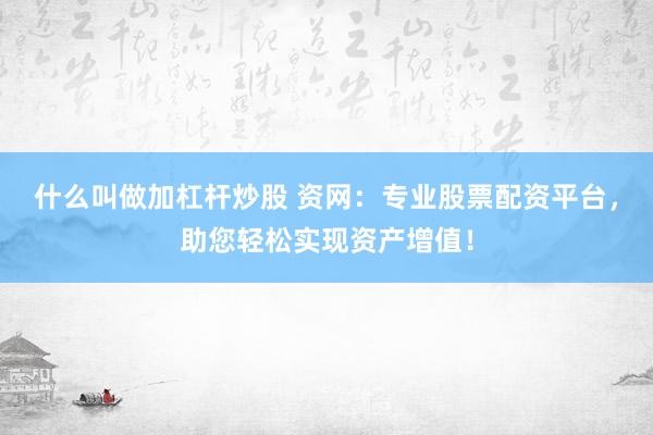 什么叫做加杠杆炒股 资网：专业股票配资平台，助您轻松实现资产增值！