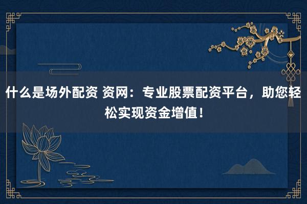 什么是场外配资 资网：专业股票配资平台，助您轻松实现资金增值！