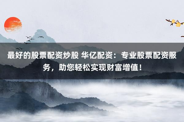最好的股票配资炒股 华亿配资：专业股票配资服务，助您轻松实现财富增值！