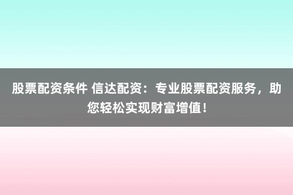 股票配资条件 信达配资：专业股票配资服务，助您轻松实现财富增值！