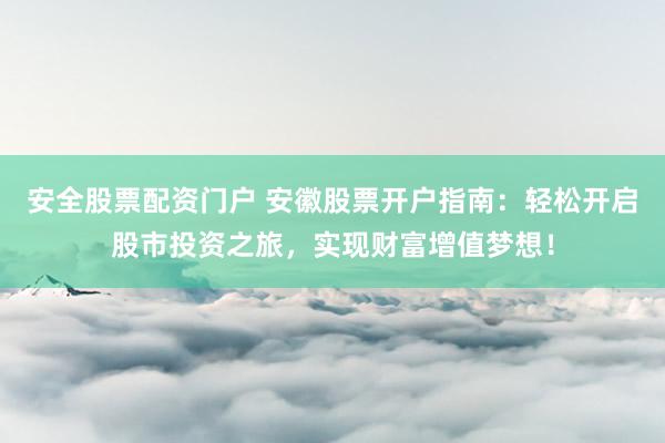 安全股票配资门户 安徽股票开户指南：轻松开启股市投资之旅，实现财富增值梦想！