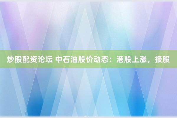 炒股配资论坛 中石油股价动态：港股上涨，报股