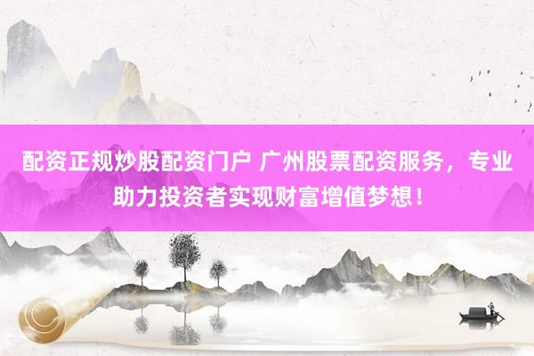 配资正规炒股配资门户 广州股票配资服务，专业助力投资者实现财富增值梦想！