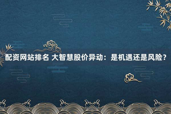 配资网站排名 大智慧股价异动：是机遇还是风险？