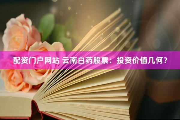 配资门户网站 云南白药股票：投资价值几何？