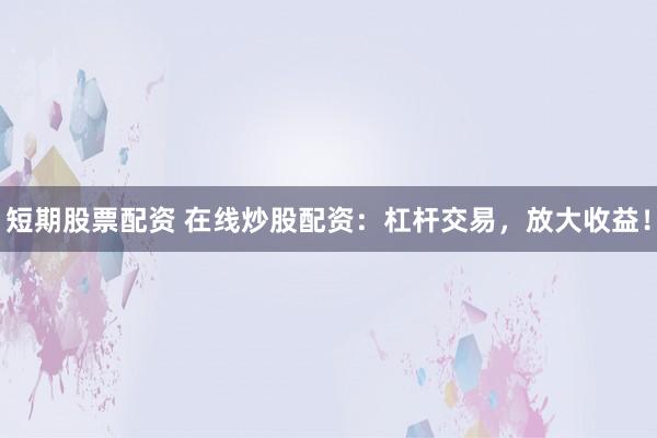 短期股票配资 在线炒股配资：杠杆交易，放大收益！