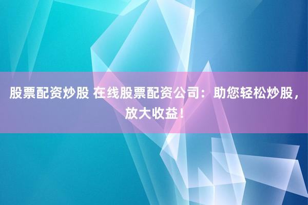 股票配资炒股 在线股票配资公司：助您轻松炒股，放大收益！