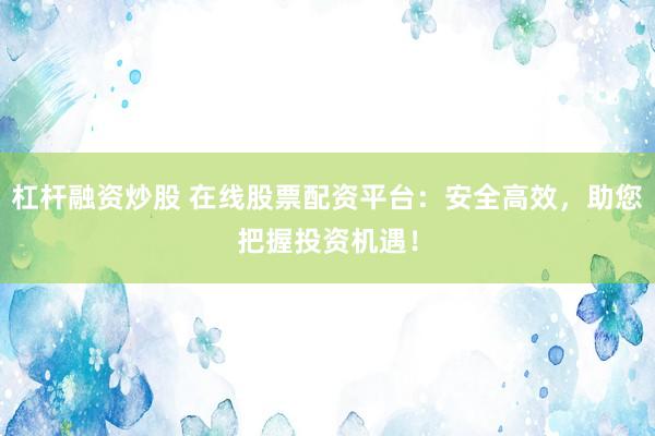 杠杆融资炒股 在线股票配资平台：安全高效，助您把握投资机遇！