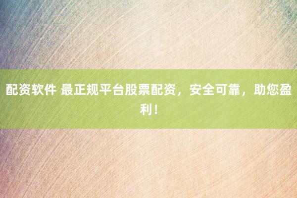 配资软件 最正规平台股票配资，安全可靠，助您盈利！