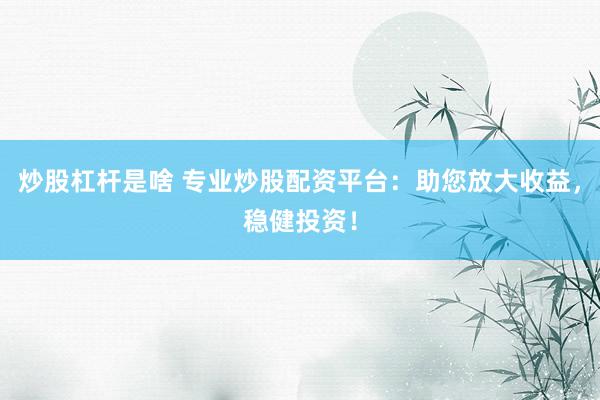 炒股杠杆是啥 专业炒股配资平台：助您放大收益，稳健投资！