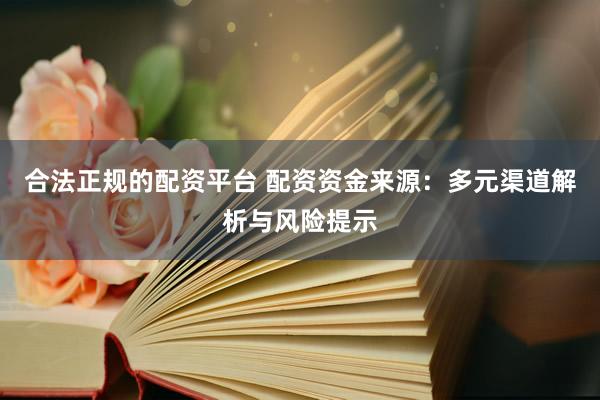 合法正规的配资平台 配资资金来源：多元渠道解析与风险提示