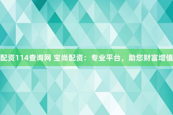 配资114查询网 宝尚配资：专业平台，助您财富增值