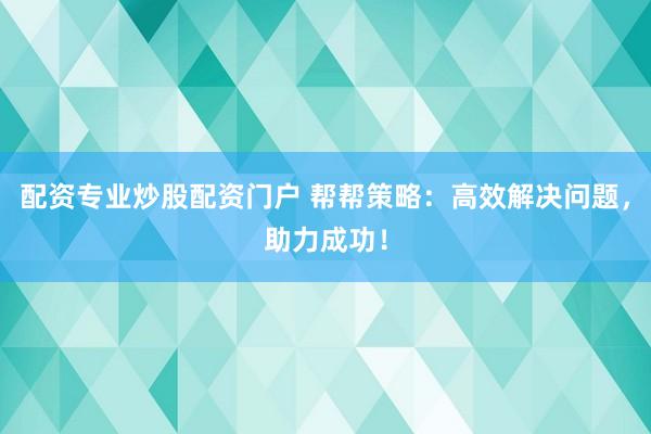 配资专业炒股配资门户 帮帮策略：高效解决问题，助力成功！