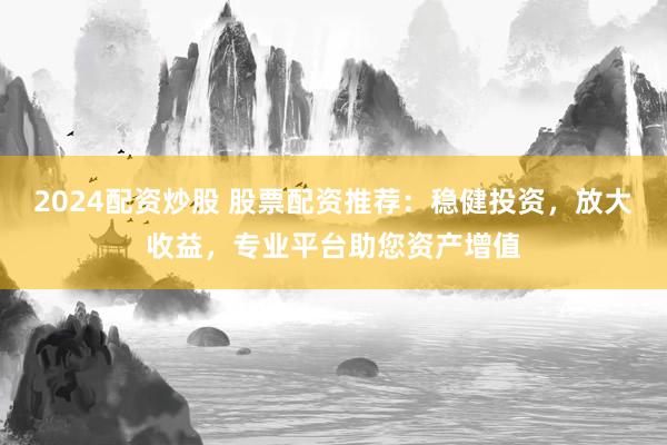 2024配资炒股 股票配资推荐：稳健投资，放大收益，专业平台助您资产增值