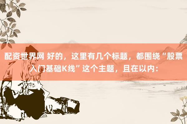 配资世界网 好的，这里有几个标题，都围绕“股票入门基础K线”这个主题，且在以内：