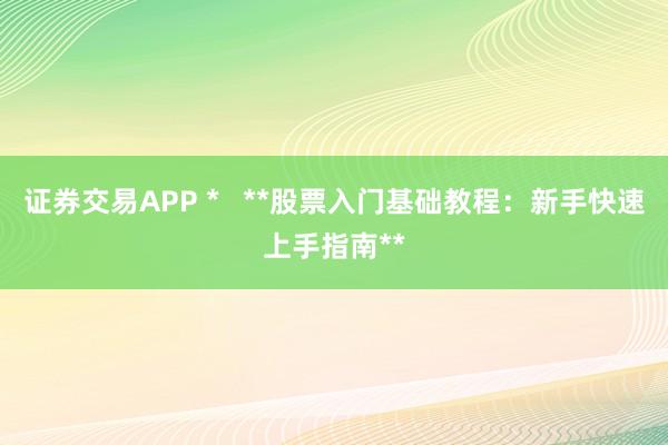 证券交易APP *   **股票入门基础教程：新手快速上手指南**