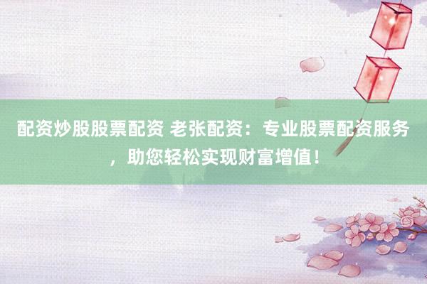 配资炒股股票配资 老张配资：专业股票配资服务，助您轻松实现财富增值！