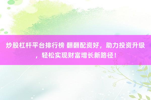 炒股杠杆平台排行榜 翻翻配资好，助力投资升级，轻松实现财富增长新路径！