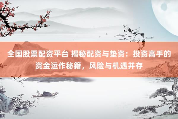 全国股票配资平台 揭秘配资与垫资：投资高手的资金运作秘籍，风险与机遇并存