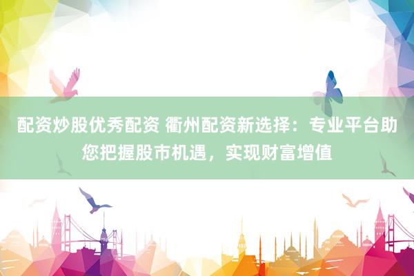 配资炒股优秀配资 衢州配资新选择：专业平台助您把握股市机遇，实现财富增值