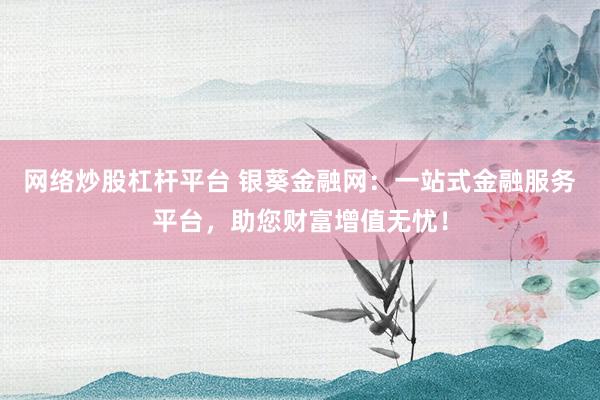 网络炒股杠杆平台 银葵金融网：一站式金融服务平台，助您财富增值无忧！