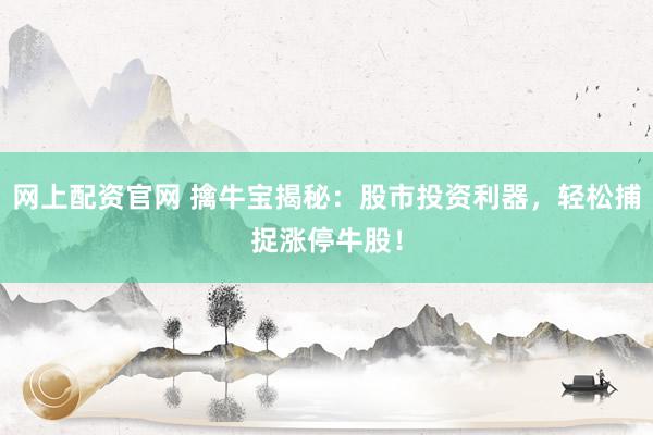 网上配资官网 擒牛宝揭秘：股市投资利器，轻松捕捉涨停牛股！