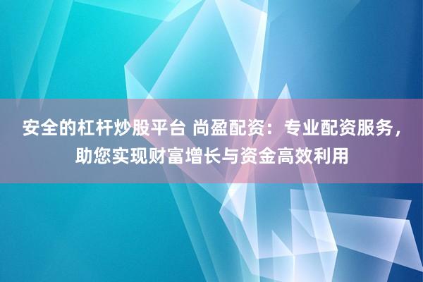 安全的杠杆炒股平台 尚盈配资：专业配资服务，助您实现财富增长与资金高效利用